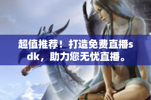 超值推薦！打造免費(fèi)直播sdk，助力您無(wú)憂直播。