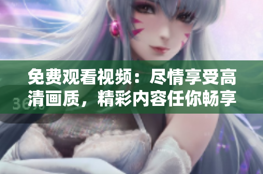 免費觀看視頻：盡情享受高清畫質，精彩內容任你暢享