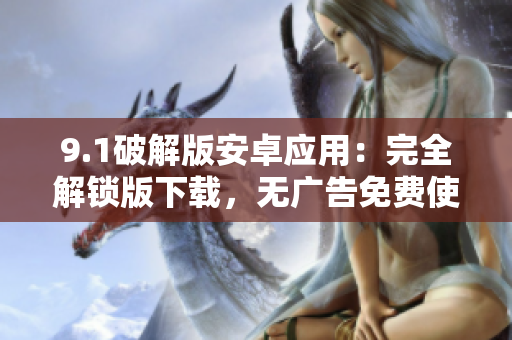 9.1破解版安卓應(yīng)用：完全解鎖版下載，無廣告免費使用