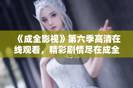 《成全影視》第六季高清在線觀看，精彩劇情盡在成全影視平臺