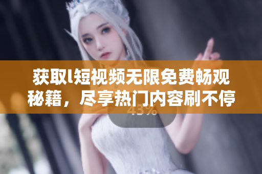 獲取l短視頻無限免費暢觀秘籍，盡享熱門內容刷不停！