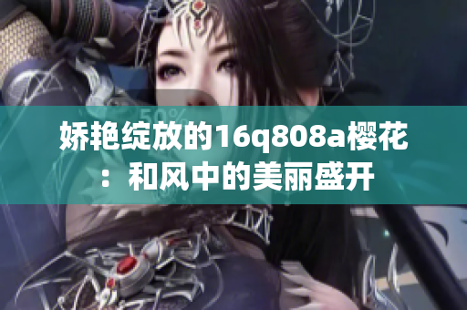 嬌艷綻放的16q808a櫻花：和風(fēng)中的美麗盛開(kāi)