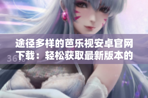 途徑多樣的芭樂視安卓官網(wǎng)下載：輕松獲取最新版本的APP