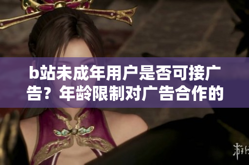b站未成年用戶是否可接廣告？年齡限制對廣告合作的影響