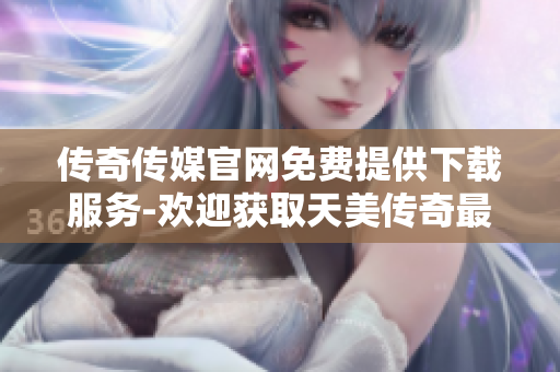 傳奇?zhèn)髅焦倬W(wǎng)免費提供下載服務(wù)-歡迎獲取天美傳奇最新資訊