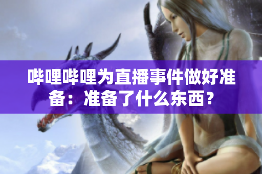 嗶哩嗶哩為直播事件做好準(zhǔn)備：準(zhǔn)備了什么東西？
