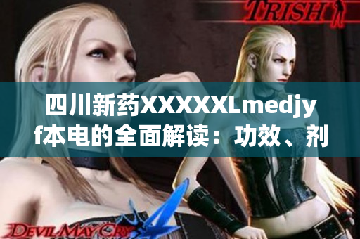 四川新藥XXXXXLmedjyf本電的全面解讀：功效、劑量、不良反應(yīng)和禁忌！