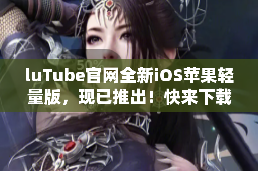 luTube官網(wǎng)全新iOS蘋果輕量版，現(xiàn)已推出！快來下載體驗吧