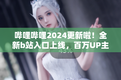 嗶哩嗶哩2024更新啦！全新b站入口上線(xiàn)，百萬(wàn)UP主為你帶來(lái)更多精彩內(nèi)容