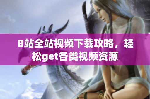 B站全站視頻下載攻略，輕松get各類視頻資源