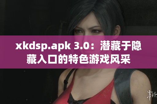 xkdsp.apk 3.0：潛藏于隱藏入口的特色游戲風(fēng)采