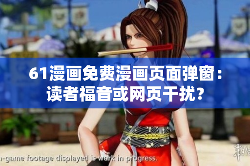 61漫畫免費漫畫頁面彈窗：讀者福音或網(wǎng)頁干擾？