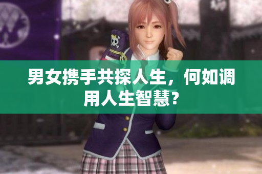 男女?dāng)y手共探人生，何如調(diào)用人生智慧？
