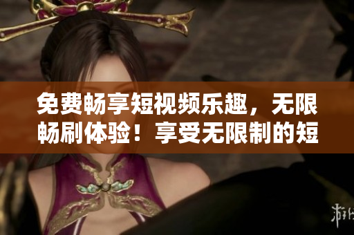 免費暢享短視頻樂趣，無限暢刷體驗！享受無限制的短視頻樂趣！