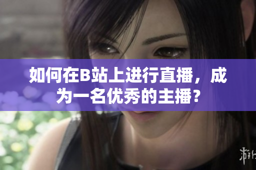 如何在B站上進(jìn)行直播，成為一名優(yōu)秀的主播？