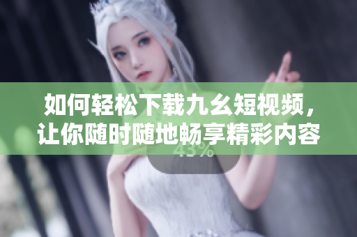 如何輕松下載九幺短視頻，讓你隨時隨地暢享精彩內(nèi)容