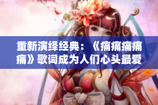 重新演繹經(jīng)典：《痛痛痛痛痛》歌詞成為人們心頭最愛