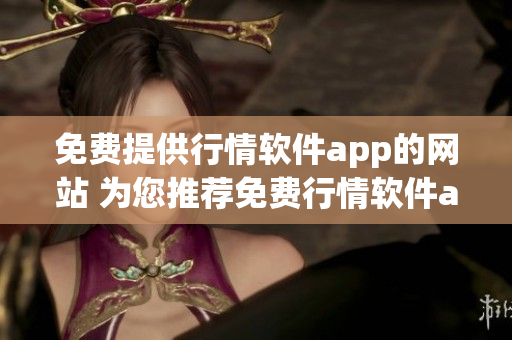 免費(fèi)提供行情軟件app的網(wǎng)站 為您推薦免費(fèi)行情軟件app，一站式便捷獲取行情信息