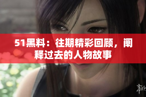 51黑料：往期精彩回顧，闡釋過去的人物故事