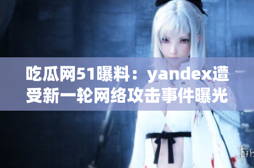 吃瓜網(wǎng)51曝料：yandex遭受新一輪網(wǎng)絡(luò)攻擊事件曝光