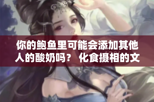 你的鮑魚(yú)里可能會(huì)添加其他人的酸奶嗎？ 化食攝相的文化沖突與共融