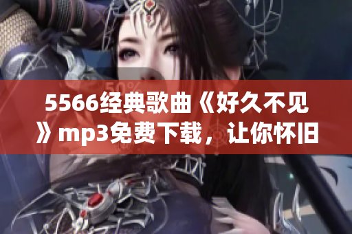5566經(jīng)典歌曲《好久不見(jiàn)》mp3免費(fèi)下載，讓你懷舊動(dòng)聽(tīng)