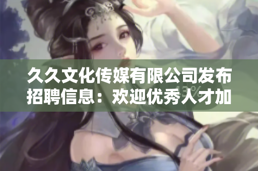 久久文化傳媒有限公司發(fā)布招聘信息：歡迎優(yōu)秀人才加入我們！
