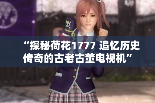 “探秘荷花1777 追憶歷史傳奇的古老古董電視機(jī)”