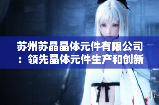 蘇州蘇晶晶體元件有限公司：領(lǐng)先晶體元件生產(chǎn)和創(chuàng)新技術(shù)的行業(yè)領(lǐng)導(dǎo)者
