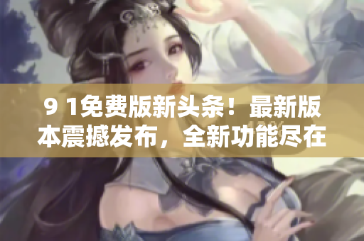 9 1免費(fèi)版新頭條！最新版本震撼發(fā)布，全新功能盡在其中
