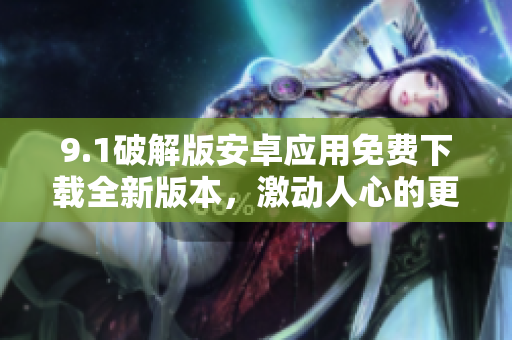 9.1破解版安卓應(yīng)用免費(fèi)下載全新版本，激動人心的更新內(nèi)容分享