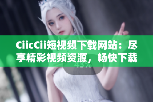 CiicCii短視頻下載網(wǎng)站：盡享精彩視頻資源，暢快下載新體驗(yàn)