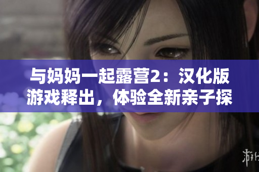 與媽媽一起露營2：漢化版游戲釋出，體驗全新親子探險！