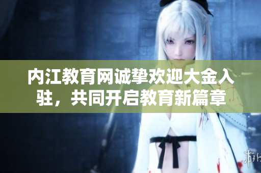 內(nèi)江教育網(wǎng)誠摯歡迎大金入駐，共同開啟教育新篇章
