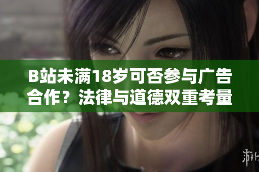 B站未滿18歲可否參與廣告合作？法律與道德雙重考量