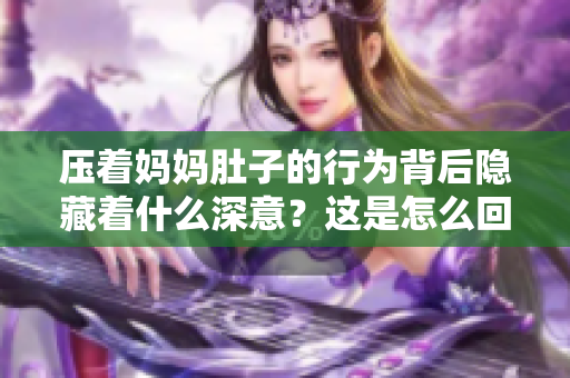 壓著媽媽肚子的行為背后隱藏著什么深意？這是怎么回事？