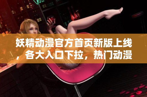 妖精動(dòng)漫官方首頁(yè)新版上線，各大入口下拉，熱門動(dòng)漫全覆蓋