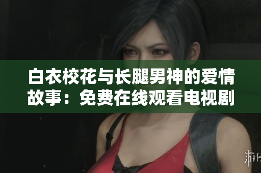 白衣?；ㄅc長腿男神的愛情故事：免費(fèi)在線觀看電視劇