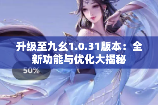升級(jí)至九幺1.0.31版本：全新功能與優(yōu)化大揭秘