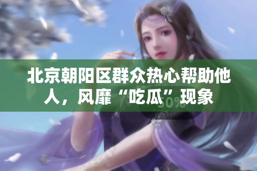 北京朝陽區(qū)群眾熱心幫助他人，風(fēng)靡“吃瓜”現(xiàn)象