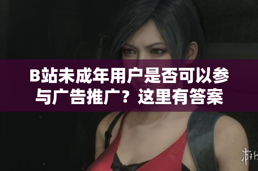 B站未成年用戶是否可以參與廣告推廣？這里有答案