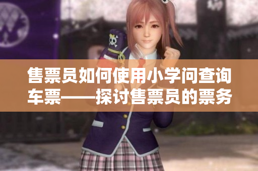 售票員如何使用小學(xué)問查詢車票——探討售票員的票務(wù)查詢方式