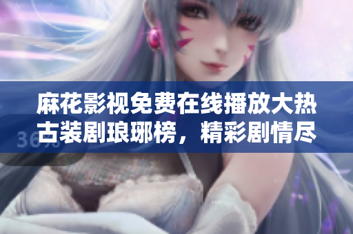 麻花影視免費(fèi)在線播放大熱古裝劇瑯琊榜，精彩劇情盡收眼底
