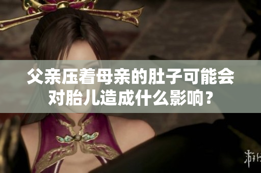 父親壓著母親的肚子可能會(huì)對(duì)胎兒造成什么影響？