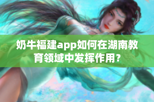 奶牛福建app如何在湖南教育領(lǐng)域中發(fā)揮作用？