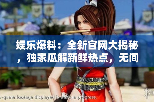 娛樂爆料：全新官網(wǎng)大揭秘，獨(dú)家瓜解新鮮熱點(diǎn)，無間爆料全知道！
