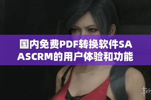 國內(nèi)免費PDF轉(zhuǎn)換軟件SAASCRM的用戶體驗和功能特點以及市場前景
