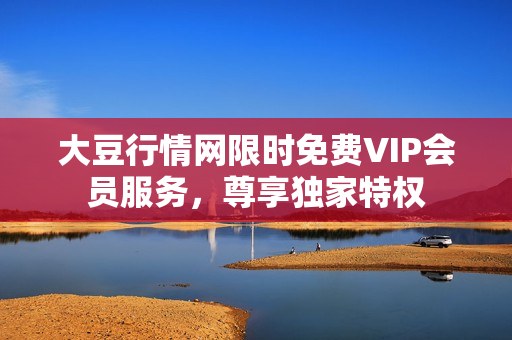 大豆行情網(wǎng)限時(shí)免費(fèi)VIP會(huì)員服務(wù)，尊享獨(dú)家特權(quán)