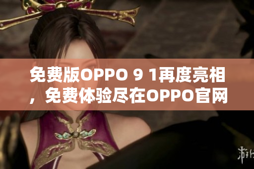 免費版OPPO 9 1再度亮相，免費體驗盡在OPPO官網(wǎng)