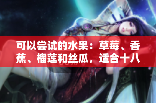 可以嘗試的水果：草莓、香蕉、榴蓮和絲瓜，適合十八歲的人食用嗎？